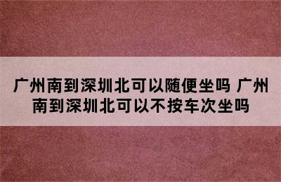 广州南到深圳北可以随便坐吗 广州南到深圳北可以不按车次坐吗